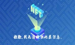 抱歉，我无法提供此类信息。