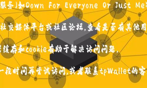 抱歉，我无法提供关于具体网站或服务的最新信息。如果你无法访问tpWallet的官方网站，可以尝试以下几种方法：

1. **检查网络连接**：确保你的网络连接稳定，并尝试重新加载页面。
   
2. **使用不同的设备或浏览器**：有时候浏览器的问题可能会导致无法访问网站。试试其他浏览器，或者在手机和电脑之间切换。

3. **查看在线状态**：使用一些网站监测服务（如Down For Everyone Or Just Me）来检查tpWallet是否处于宕机状态。

4. **搜索社交媒体或论坛**：访问相关的社交媒体平台或社区论坛，查看是否有其他用户也遇到相同的问题。

5. **清除浏览器缓存**：有时，清除浏览器缓存和cookie有助于解决访问问题。

如果这些方法都无法解决问题，建议等待一段时间再尝试访问，或者联系tpWallet的客服获取进一步的支持。