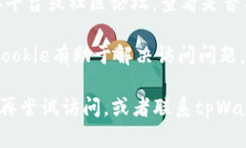 抱歉，我无法提供关于具体网站或服务的最新信息。如果你无法访问tpWallet的官方网站，可以尝试以下几种方法：

1. **检查网络连接**：确保你的网络连接稳定，并尝试重新加载页面。
   
2. **使用不同的设备或浏览器**：有时候浏览器的问题可能会导致无法访问网站。试试其他浏览器，或者在手机和电脑之间切换。

3. **查看在线状态**：使用一些网站监测服务（如Down For Everyone Or Just Me）来检查tpWallet是否处于宕机状态。

4. **搜索社交媒体或论坛**：访问相关的社交媒体平台或社区论坛，查看是否有其他用户也遇到相同的问题。

5. **清除浏览器缓存**：有时，清除浏览器缓存和cookie有助于解决访问问题。

如果这些方法都无法解决问题，建议等待一段时间再尝试访问，或者联系tpWallet的客服获取进一步的支持。